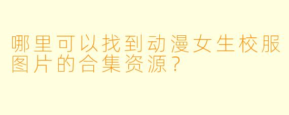 哪里可以找到动漫女生校服图片的合集资源？