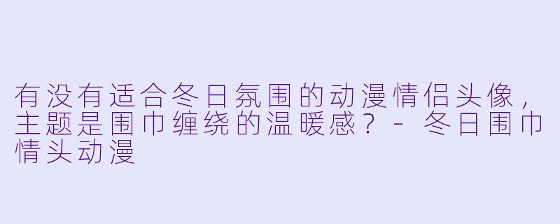 有没有适合冬日氛围的动漫情侣头像，主题是围巾缠绕的温暖感？-冬日围巾情头动漫