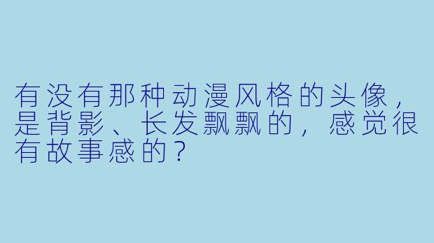 有没有那种动漫风格的头像，是背影、长发飘飘的，感觉很有故事感的？