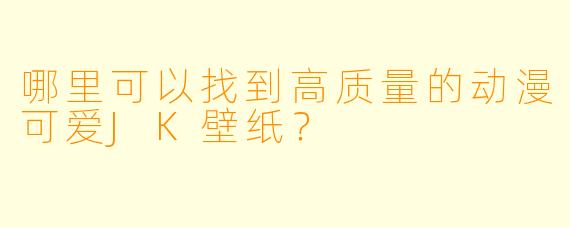 哪里可以找到高质量的动漫可爱JK壁纸？