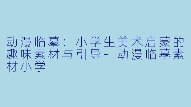 动漫临摹：小学生美术启蒙的趣味素材与引导