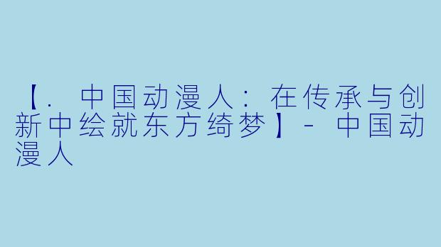【.中国动漫人:在传承与创新中绘就东方绮梦】-中国动漫人
