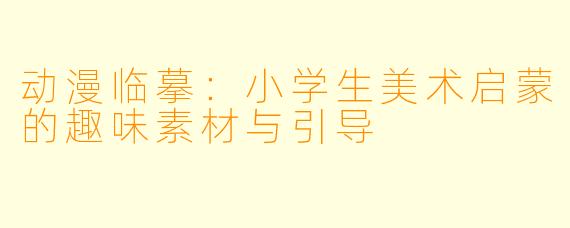 动漫临摹：小学生美术启蒙的趣味素材与引导