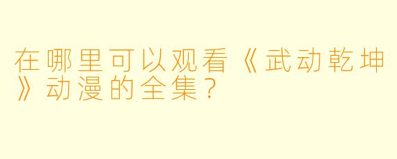 在哪里可以观看《武动乾坤》动漫的全集？