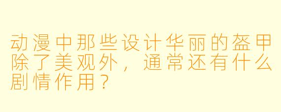 动漫中那些设计华丽的盔甲除了美观外，通常还有什么剧情作用？