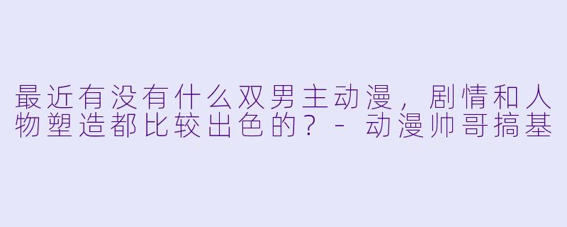 最近有没有什么双男主动漫，剧情和人物塑造都比较出色的？-动漫帅哥搞基