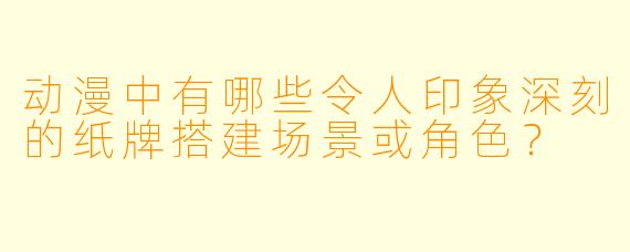 动漫中有哪些令人印象深刻的纸牌搭建场景或角色？