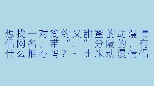 想找一对简约又甜蜜的动漫情侣网名，带“.”分隔的，有什么推荐吗？-比米动漫情侣网名
