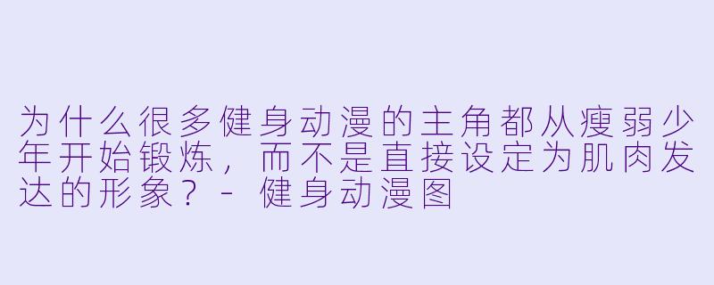 为什么很多健身动漫的主角都从瘦弱少年开始锻炼，而不是直接设定为肌肉发达的形象？