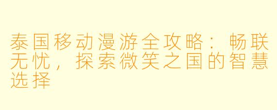 泰国移动漫游全攻略:畅联无忧,探索微笑之国的智慧选择