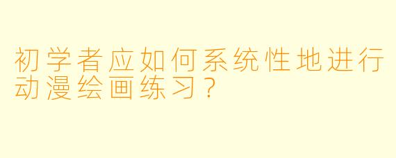初学者应如何系统性地进行动漫绘画练习？
