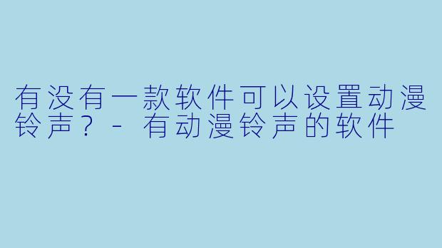 有没有一款软件可以设置动漫铃声？-有动漫铃声的软件