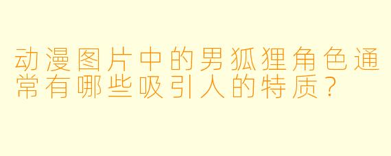 动漫图片中的男狐狸角色通常有哪些吸引人的特质？