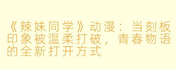 《辣妹同学》动漫：当刻板印象被温柔打破，青春物语的全新打开方式