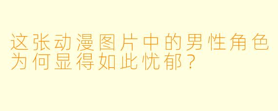 这张动漫图片中的男性角色为何显得如此忧郁？