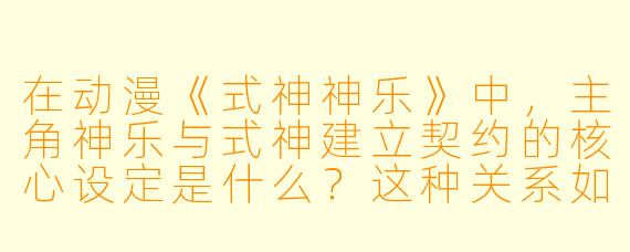 在动漫《式神神乐》中，主角神乐与式神建立契约的核心设定是什么？这种关系如何推动剧情发展？