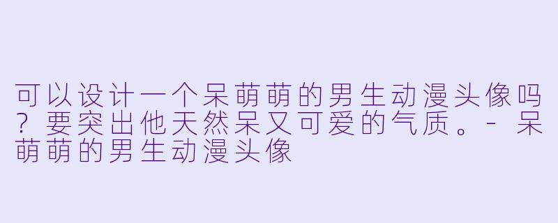 可以设计一个呆萌萌的男生动漫头像吗？要突出他天然呆又可爱的气质。