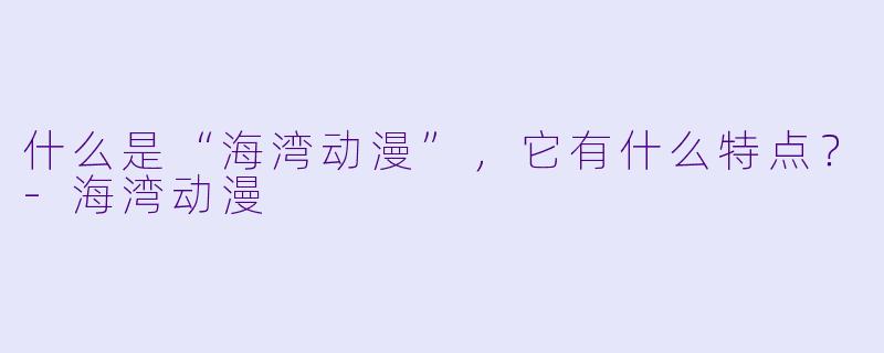 什么是“海湾动漫”，它有什么特点？-海湾动漫