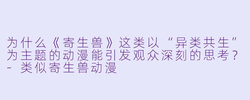 为什么《寄生兽》这类以“异类共生”为主题的动漫能引发观众深刻的思考？-类似寄生兽动漫