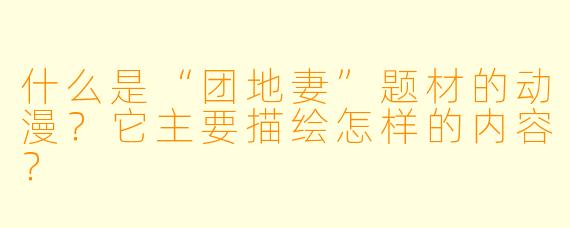 什么是“团地妻”题材的动漫？它主要描绘怎样的内容？