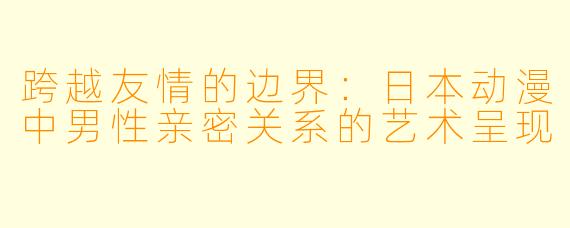 跨越友情的边界：日本动漫中男性亲密关系的艺术呈现