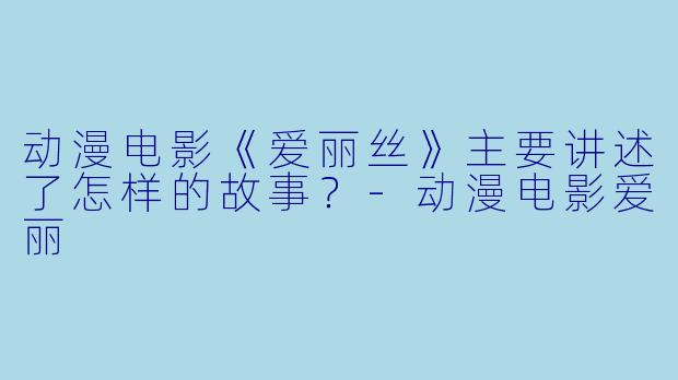 动漫电影《爱丽丝》主要讲述了怎样的故事？