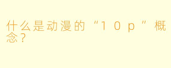 什么是动漫的“10p”概念？