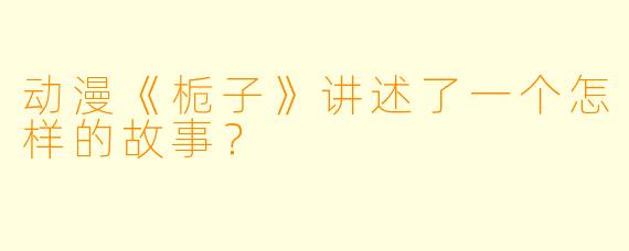 动漫《栀子》讲述了一个怎样的故事？