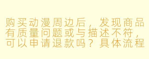 购买动漫周边后，发现商品有质量问题或与描述不符，可以申请退款吗？具体流程是怎样的？