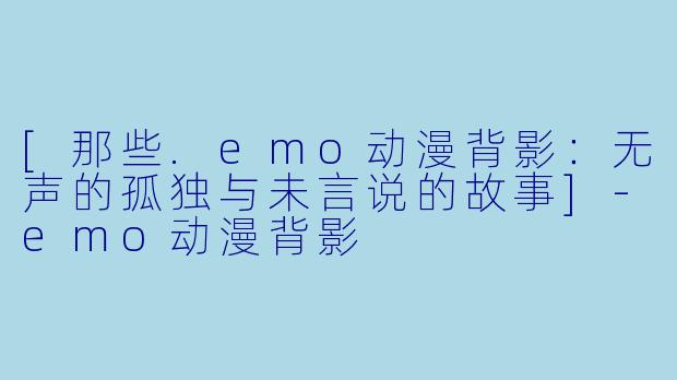 [那些.emo动漫背影：无声的孤独与未言说的故事]-emo动漫背影