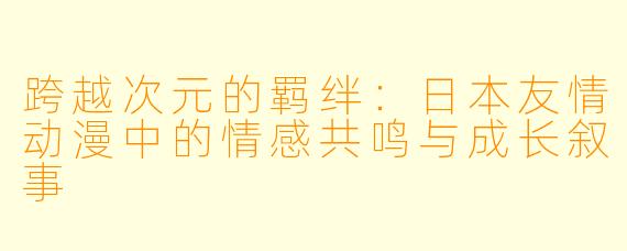 跨越次元的羁绊：日本友情动漫中的情感共鸣与成长叙事