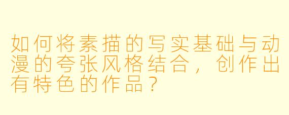 如何将素描的写实基础与动漫的夸张风格结合，创作出有特色的作品？