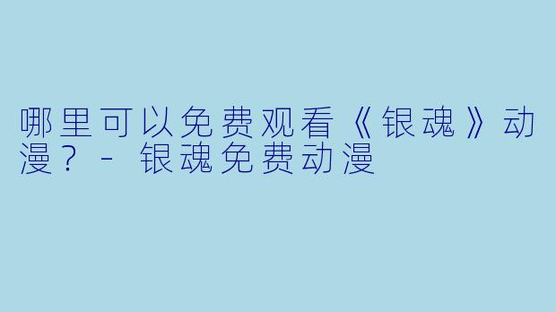 哪里可以免费观看《银魂》动漫？-银魂免费动漫