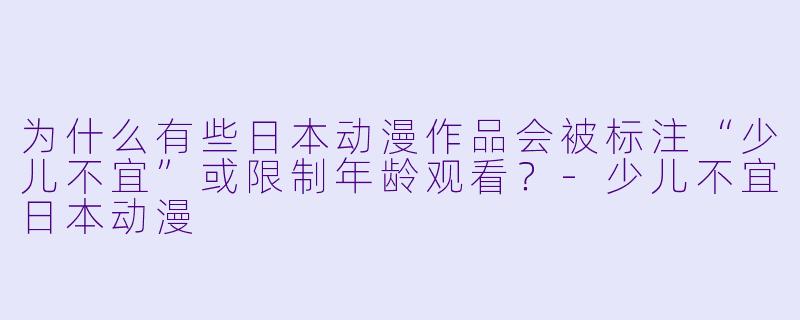 为什么有些日本动漫作品会被标注“少儿不宜”或限制年龄观看？-少儿不宜日本动漫