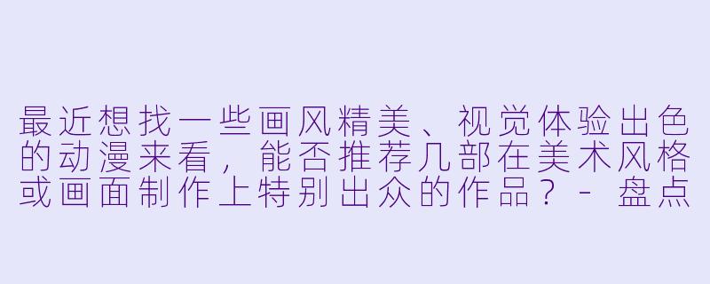 最近想找一些画风精美、视觉体验出色的动漫来看，能否推荐几部在美术风格或画面制作上特别出众的作品？-盘点几款很好看的动漫