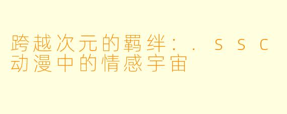 跨越次元的羁绊：.ssc动漫中的情感宇宙