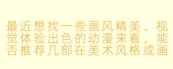 最近想找一些画风精美、视觉体验出色的动漫来看，能否推荐几部在美术风格或画面制作上特别出众的作品？
