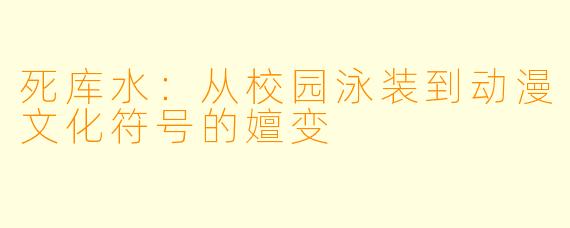 死库水：从校园泳装到动漫文化符号的嬗变