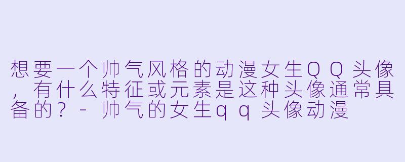 想要一个帅气风格的动漫女生QQ头像，有什么特征或元素是这种头像通常具备的？-帅气的女生qq头像动漫