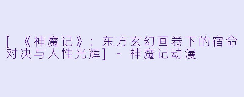 [《神魔记》：东方玄幻画卷下的宿命对决与人性光辉]-神魔记动漫