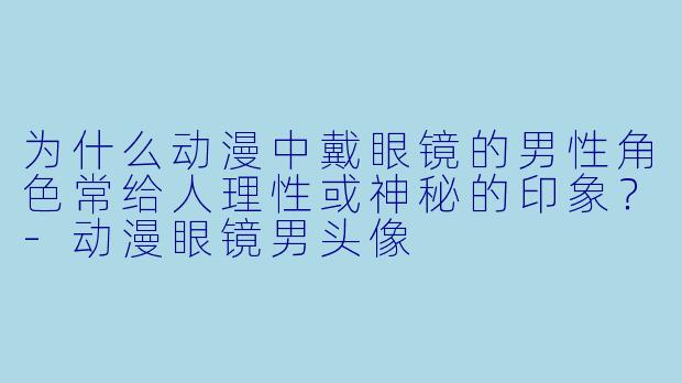 为什么动漫中戴眼镜的男性角色常给人理性或神秘的印象？-动漫眼镜男头像