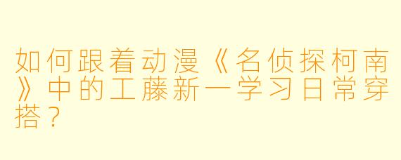 如何跟着动漫《名侦探柯南》中的工藤新一学习日常穿搭？