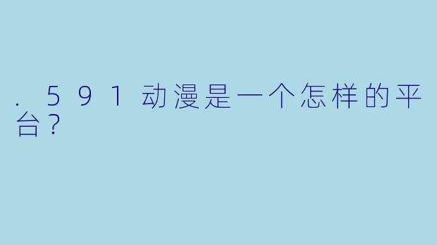 .591动漫是一个怎样的平台？
