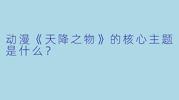 动漫《天降之物》的核心主题是什么？
