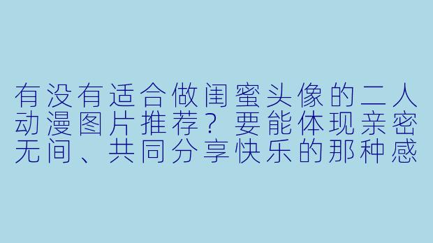 有没有适合做闺蜜头像的二人动漫图片推荐？要能体现亲密无间、共同分享快乐的那种感觉。-闺蜜头像 二人动漫