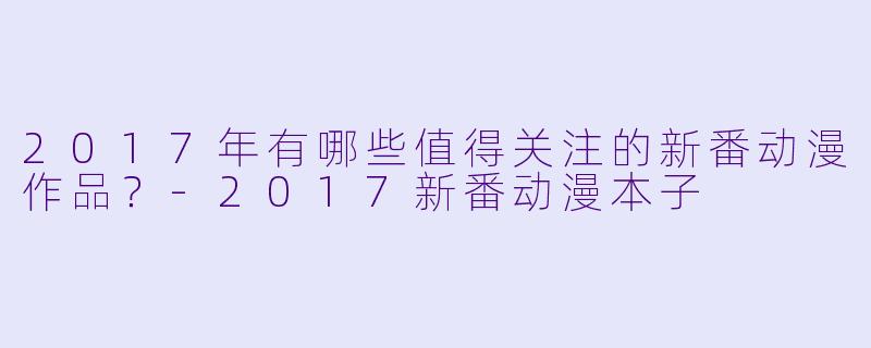 2017年有哪些值得关注的新番动漫作品？