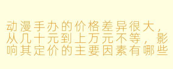 动漫手办的价格差异很大，从几十元到上万元不等，影响其定价的主要因素有哪些？