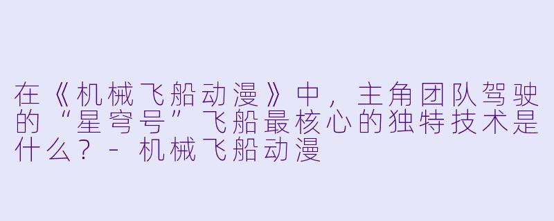 在《机械飞船动漫》中，主角团队驾驶的“星穹号”飞船最核心的独特技术是什么？-机械飞船动漫