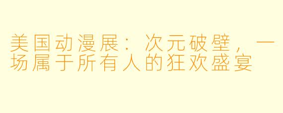 美国动漫展：次元破壁，一场属于所有人的狂欢盛宴
