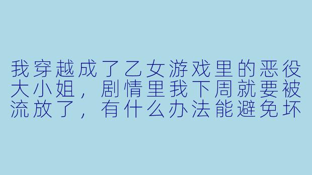 我穿越成了乙女游戏里的恶役大小姐，剧情里我下周就要被流放了，有什么办法能避免坏结局吗？